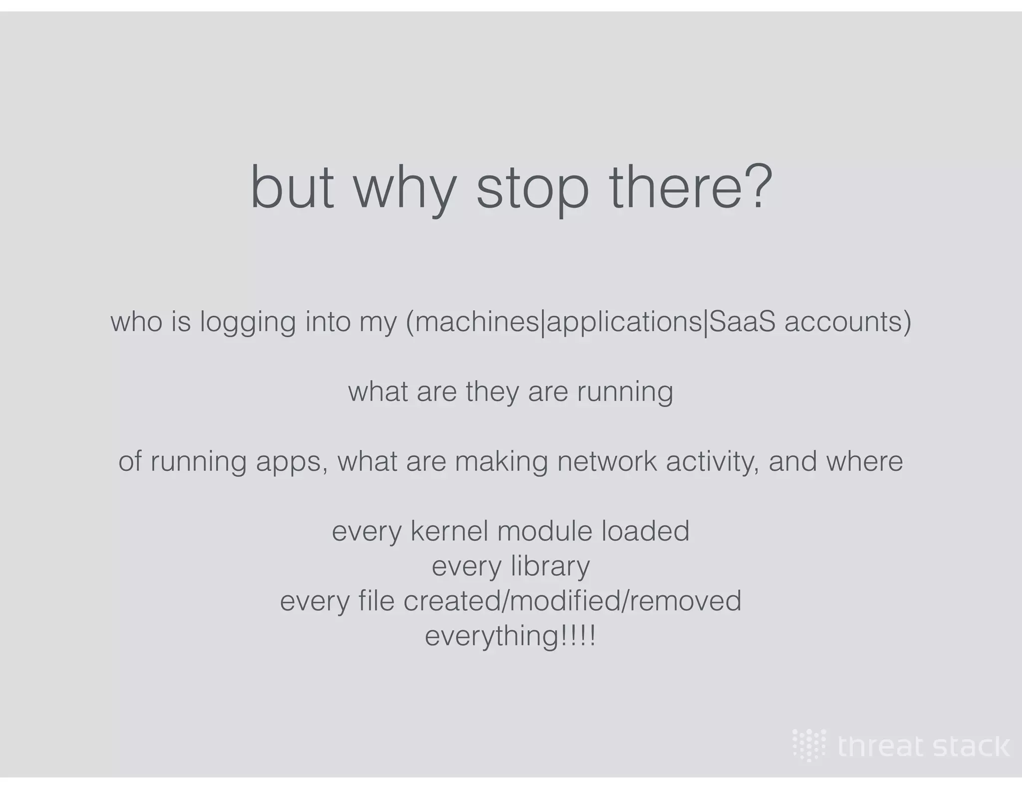 who is logging into my (machines|applications|SaaS accounts)
!
what are they are running
!
of running apps, what are making network activity, and where
!
every kernel module loaded
every library
every ﬁle created/modiﬁed/removed
everything!!!!
but why stop there?
 
