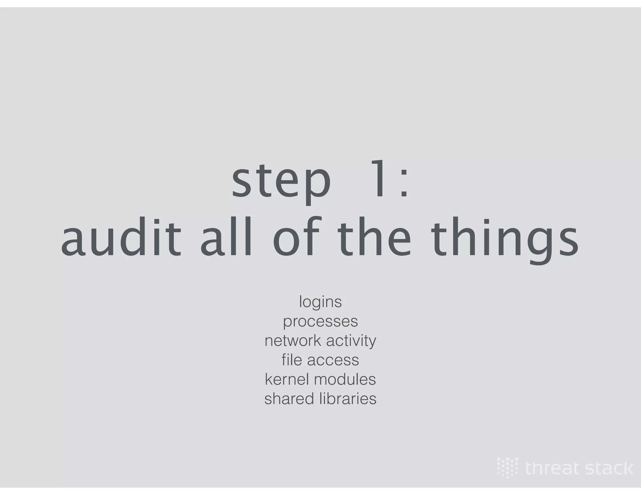step 1:
audit all of the things
logins
processes
network activity
ﬁle access
kernel modules
shared libraries
 