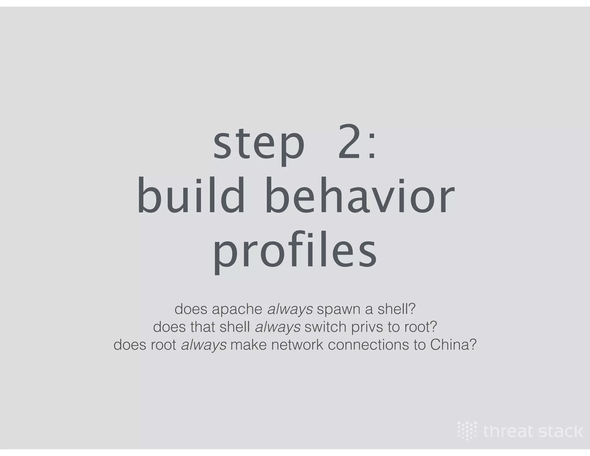 step 2:
build behavior
profiles
does apache always spawn a shell?
does that shell always switch privs to root?
does root always make network connections to China?
 