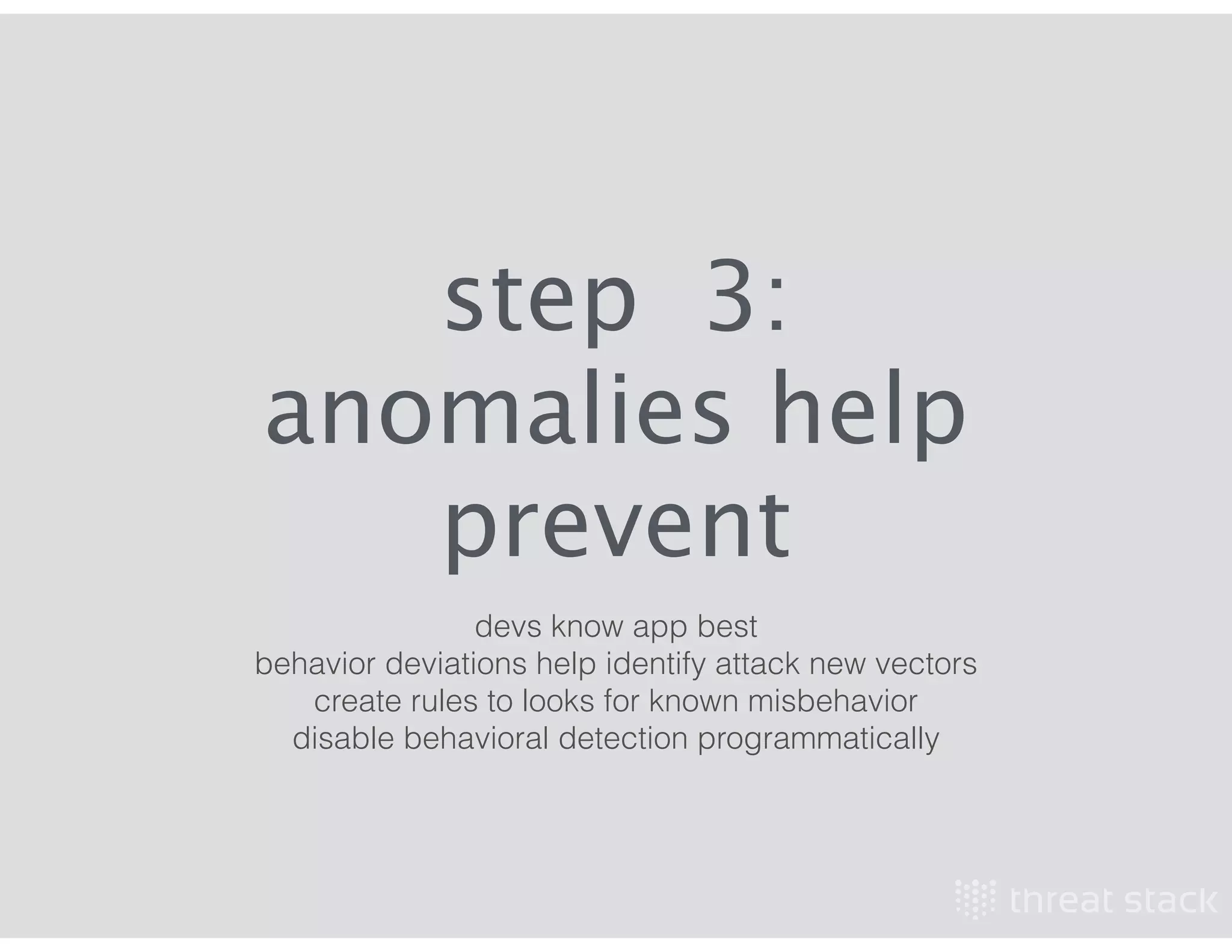 step 3:
anomalies help
prevent
devs know app best
behavior deviations help identify attack new vectors
create rules to looks for known misbehavior
disable behavioral detection programmatically
 