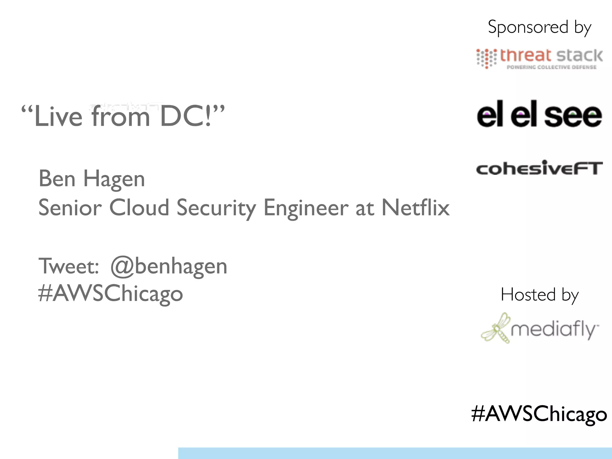“Live from DC!”	

!
Ben Hagen	

Senior Cloud Security Engineer at Netﬂix	

!
Tweet: @benhagen 
#AWSChicago	

!
Sponsored by
Hosted by
#AWSChicago
 