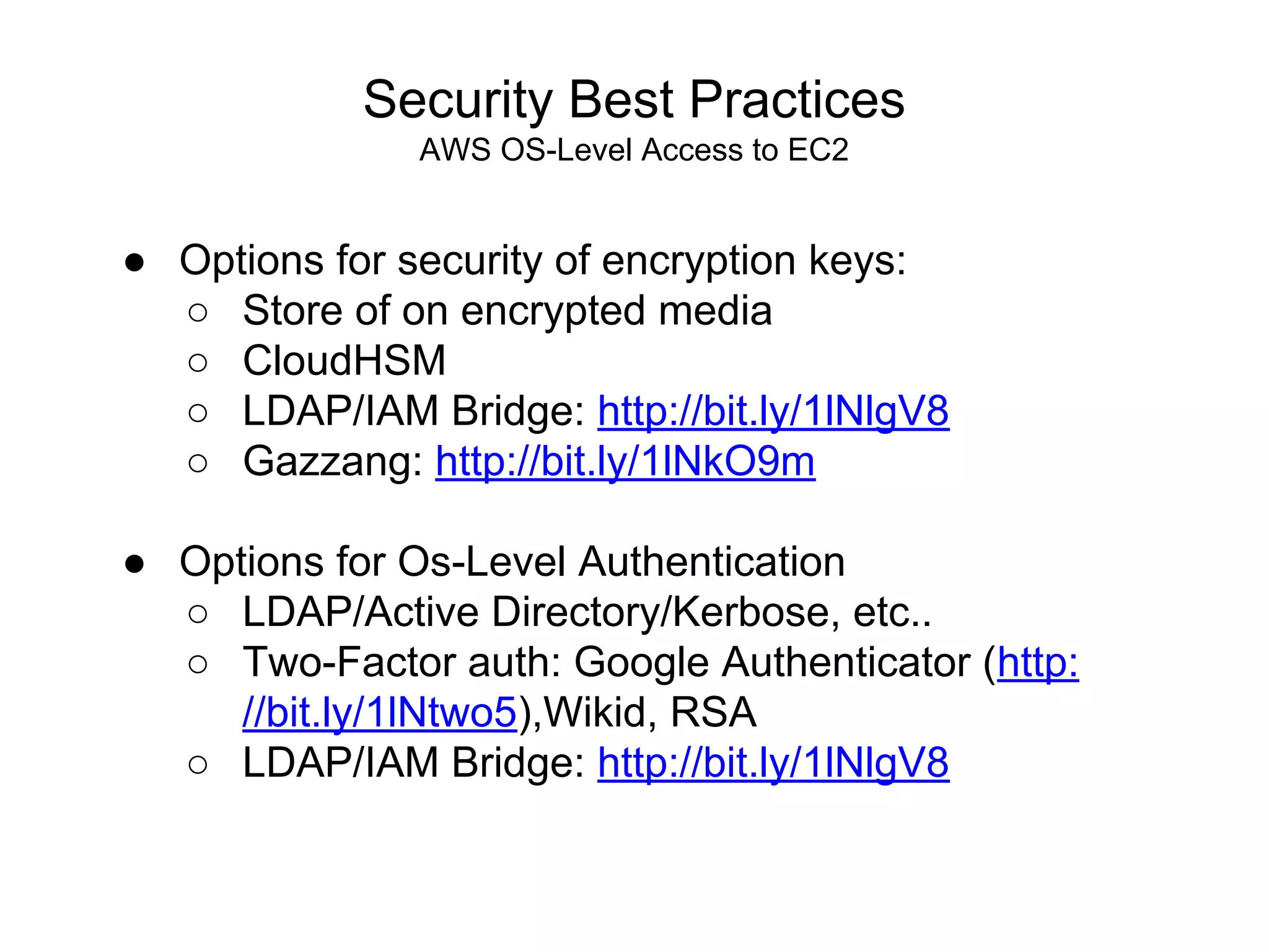 Security Best Practices
AWS OS-Level Access to EC2
● Options for security of encryption keys:
○ Store of on encrypted media
○ CloudHSM
○ LDAP/IAM Bridge: http://bit.ly/1lNlgV8
○ Gazzang: http://bit.ly/1lNkO9m
● Options for Os-Level Authentication
○ LDAP/Active Directory/Kerbose, etc..
○ Two-Factor auth: Google Authenticator (http:
//bit.ly/1lNtwo5),Wikid, RSA
○ LDAP/IAM Bridge: http://bit.ly/1lNlgV8
 