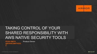 CONFIDENTIAL DO NOT DISTRIBUTE
TAKING CONTROL OF YOUR
SHARED RESPONSIBILITY WITH
AWS NATIVE SECURITY TOOLS
RYAN SMITH
@RYANCSMITH222
2
Product Owner
MAY 22, 2017
 
