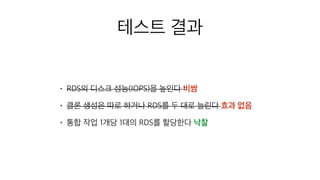 테스트 결과
• RDS의 디스크 성능(IOPS)을 높인다 비쌈
• 클론 생성은 따로 하거나 RDS를 두 대로 늘린다 효과 없음
• 통합 작업 1개당 1대의 RDS를 할당한다 낙찰
 