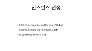 인스턴스 선정
• RDS(m3.medium) General Purpose SSD 4:51
• RDS(m3.medium) Provisioned SSD 3:44
• EC2(r3.large) Ramdisk 3:42
 