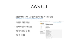 AWS CLI
• 급한 대로 AWS CLI 를 이용해 개발하기로 결정 
http://docs.aws.amazon.com/cli/latest/index.html
• 커맨드 라인 기반
• 문서가 잘 되어 있음
• 업데이트도 잘 됨
• 될 건 다 됨
 