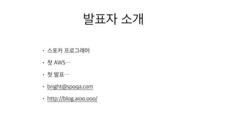 발표자 소개
• 스포카 프로그래머
• 첫 AWS…
• 첫 발표…
• bright@spoqa.com
• http://blog.aioo.ooo/
 