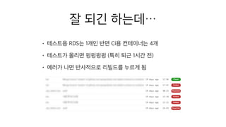 잘 되긴 하는데…
• 테스트용 RDS는 1개인 반면 CI용 컨테이너는 4개
• 테스트가 몰리면 펑펑펑펑 (특히 퇴근 1시간 전)
• 에러가 나면 반사적으로 리빌드를 누르게 됨
 