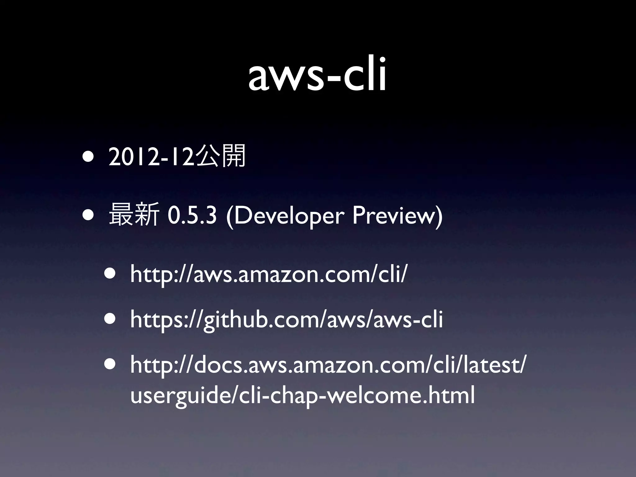 aws-cli
• 2012-12公開
• 最新 0.5.3 (Developer Preview)
 • http://aws.amazon.com/cli/
 • https://github.com/aws/aws-cli
 • http://docs.aws.amazon.com/cli/latest/
    userguide/cli-chap-welcome.html
 