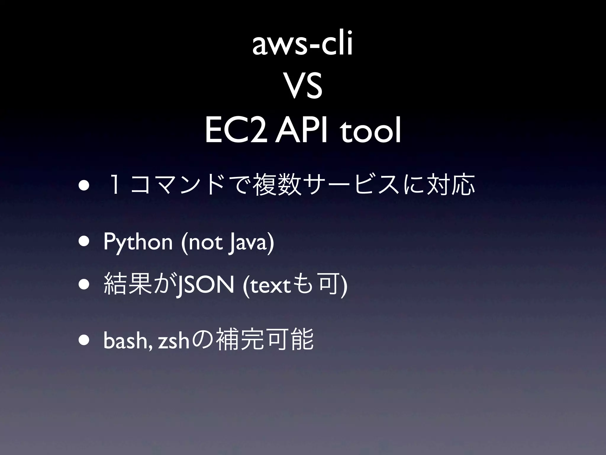 aws-cli
          VS
      EC2 API tool
• １コマンドで複数サービスに対応
• Python (not Java)
• 結果がJSON (textも可)
• bash, zshの補完可能
 
