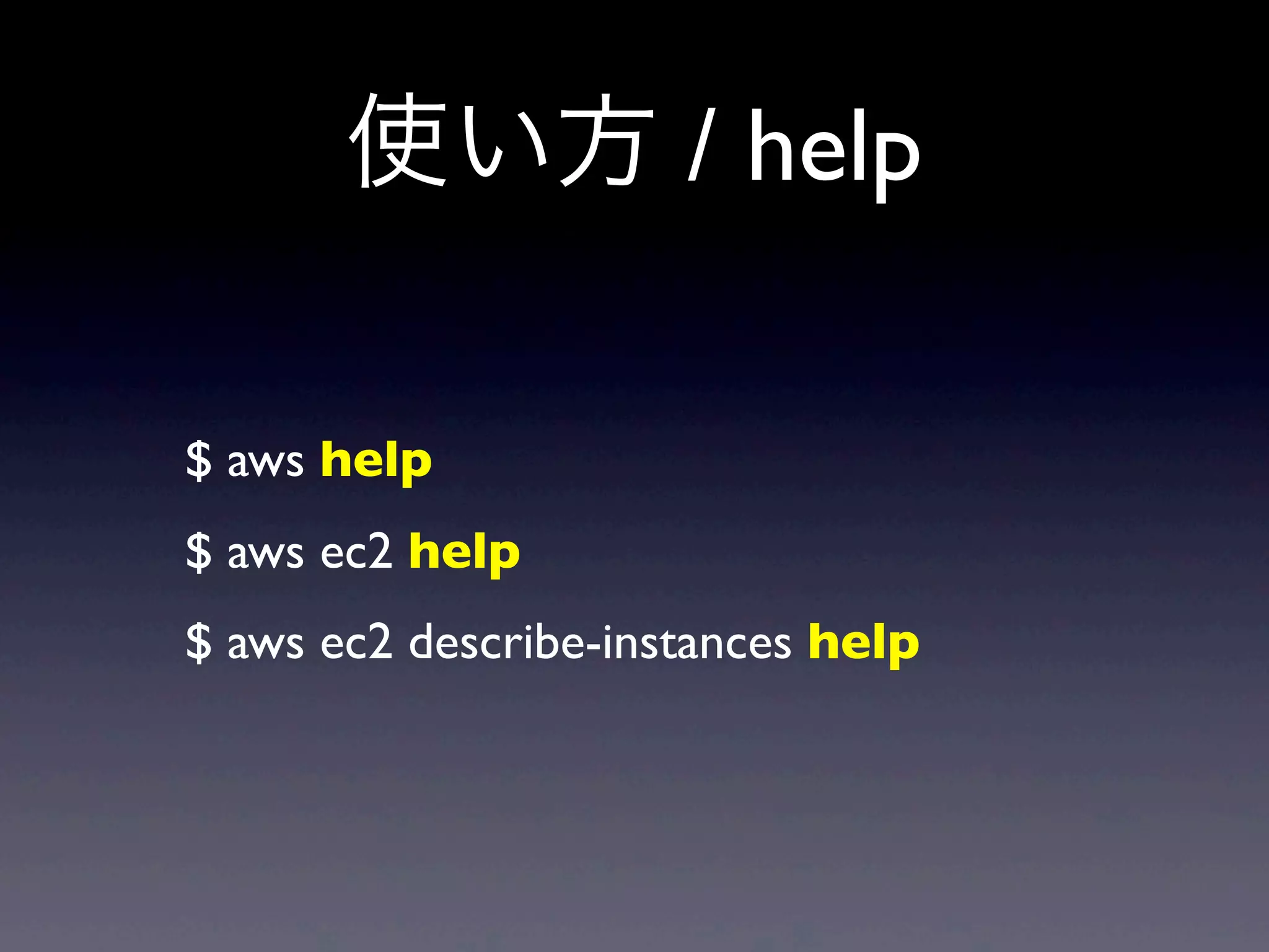 使い方 / help

$ aws help
$ aws ec2 help
$ aws ec2 describe-instances help
 