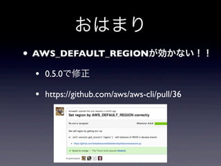 おはまり
• AWS_DEFAULT_REGIONが効かない！！
 • 0.5.0で修正
 • https://github.com/aws/aws-cli/pull/36
 