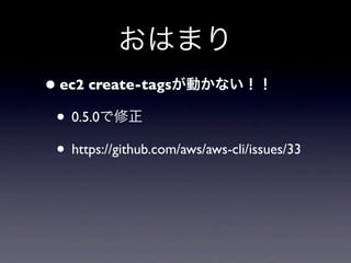 おはまり
• ec2 create-tagsが動かない！！
 • 0.5.0で修正
 • https://github.com/aws/aws-cli/issues/33
 