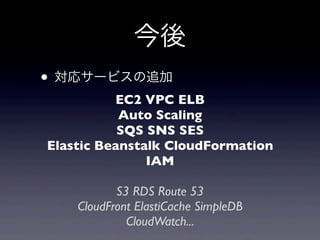 今後
• 対応サービスの追加
          EC2 VPC ELB
           Auto Scaling
           SQS SNS SES
Elastic Beanstalk CloudFormation
               IAM

           S3 RDS Route 53
    CloudFront ElastiCache SimpleDB
             CloudWatch...
 