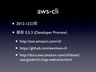 aws-cli
• 2012-12公開
• 最新 0.5.3 (Developer Preview)
 • http://aws.amazon.com/cli/
 • https://github.com/aws/aws-cli
 • http://docs.aws.amazon.com/cli/latest/
    userguide/cli-chap-welcome.html
 