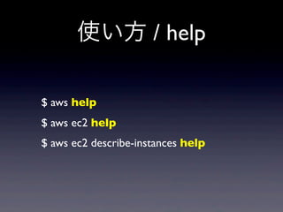 使い方 / help

$ aws help
$ aws ec2 help
$ aws ec2 describe-instances help
 