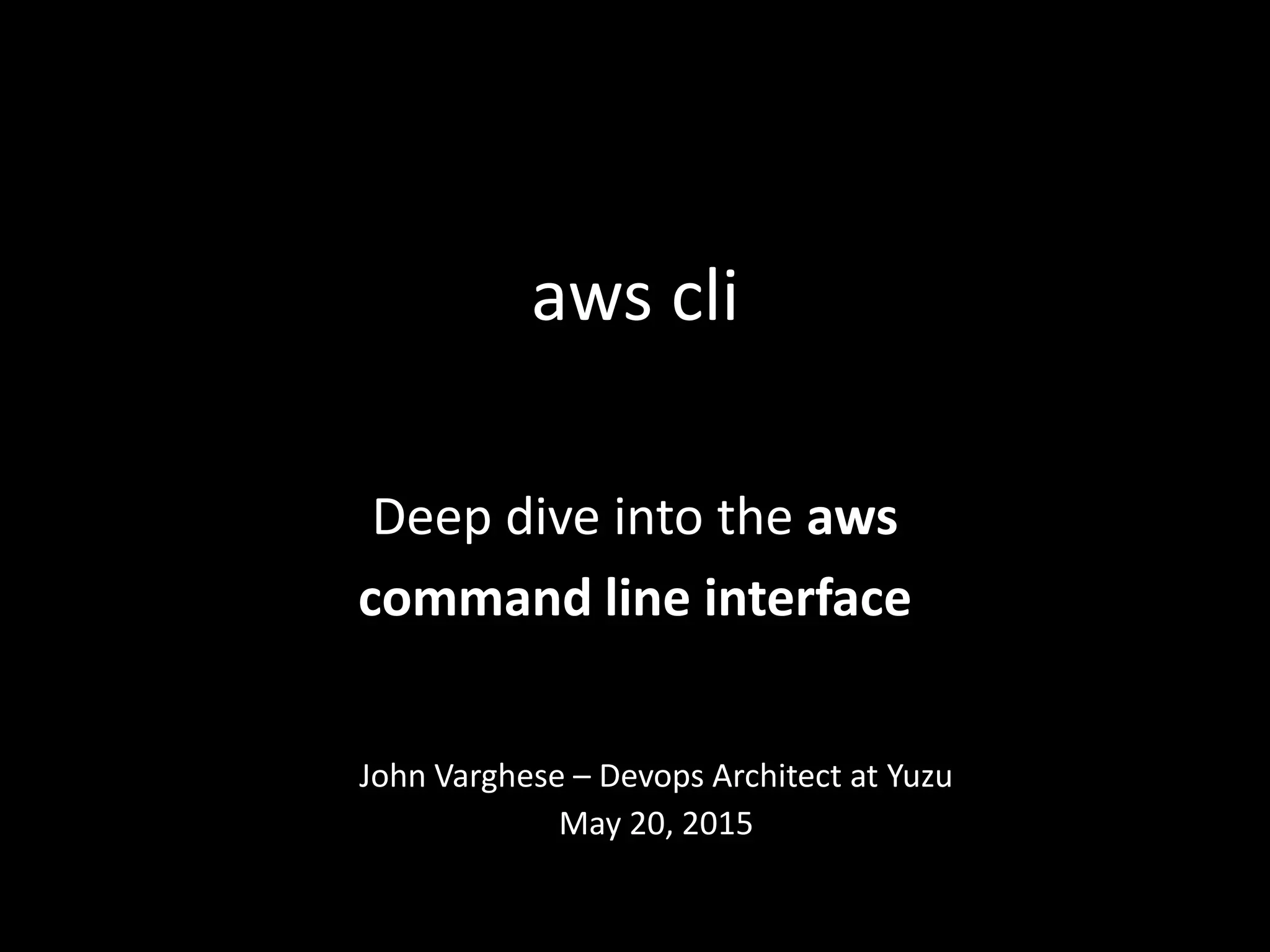 aws cli
Deep dive into the aws
command line interface
John Varghese – Devops Architect at Yuzu
May 20, 2015
 