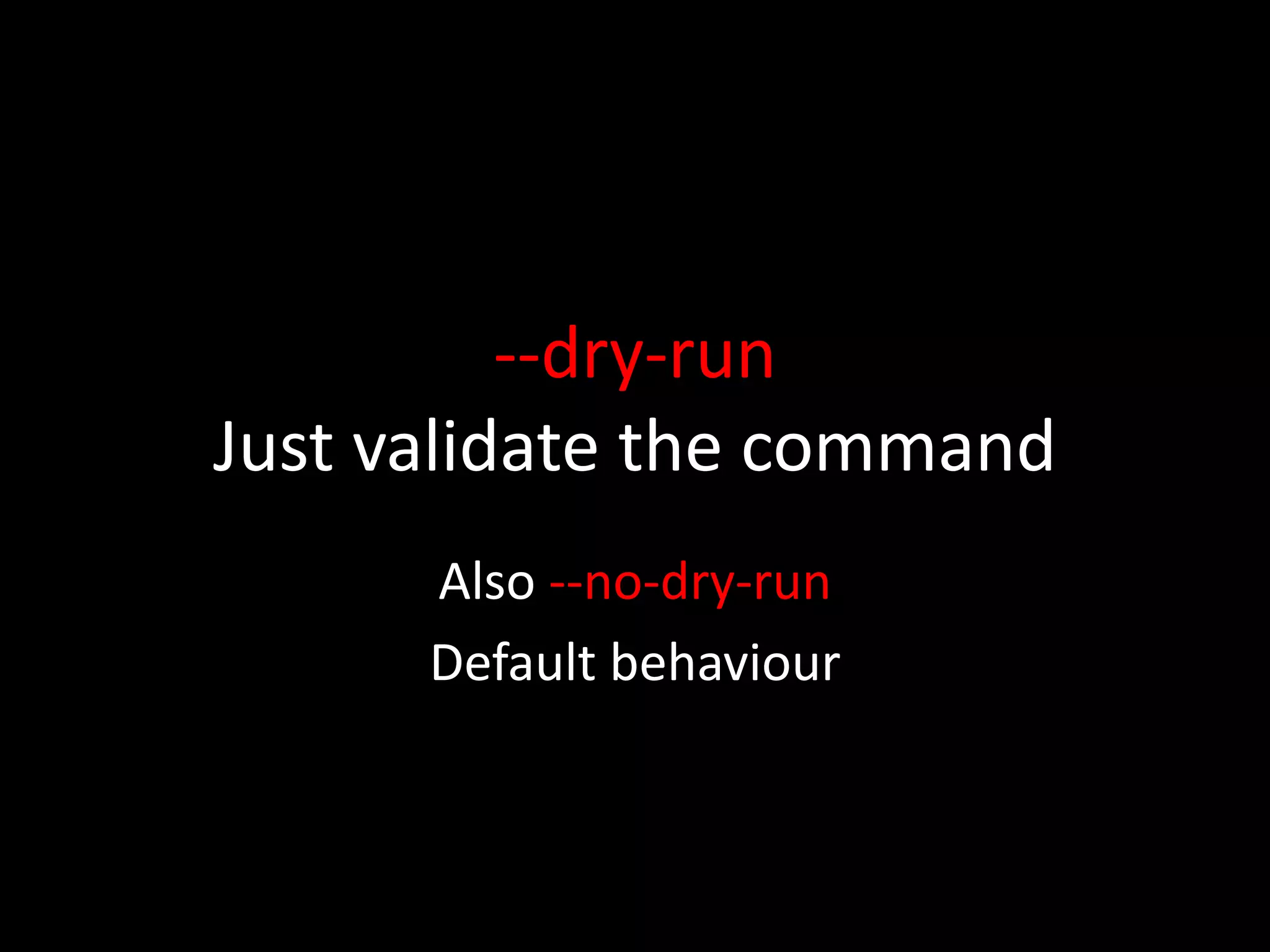 --dry-run
Just validate the command
Also --no-dry-run
Default behaviour
 