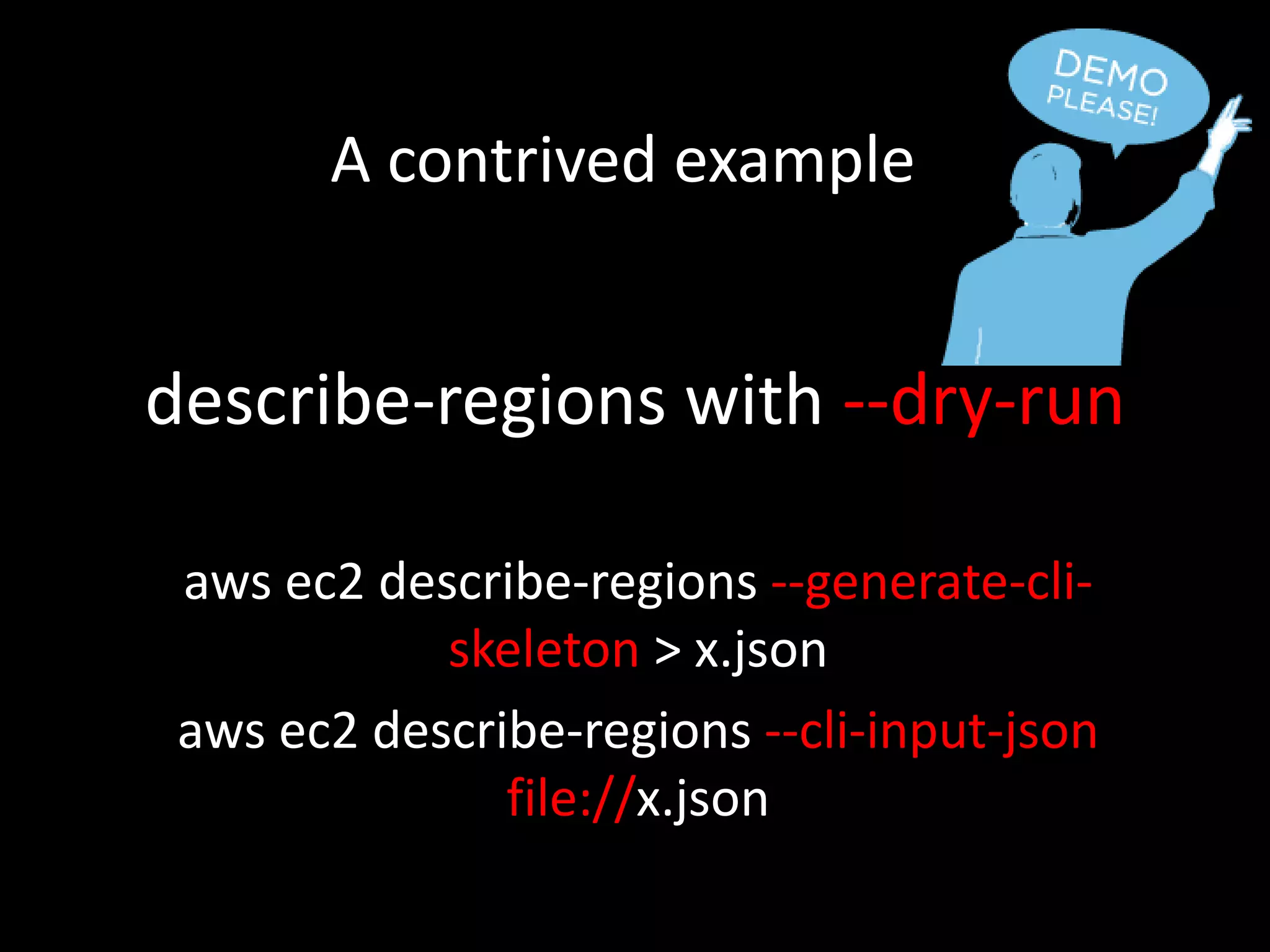 describe-regions with --dry-run
aws ec2 describe-regions --generate-cli-
skeleton > x.json
aws ec2 describe-regions --cli-input-json
file://x.json
A contrived example
 
