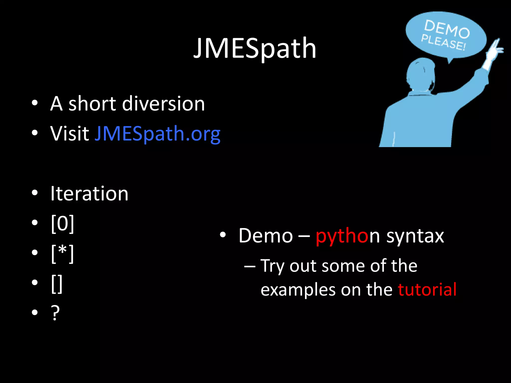 JMESpath
• A short diversion
• Visit JMESpath.org
• Iteration
• [0]
• [*]
• []
• ?
• Demo – python syntax
– Try out some of the
examples on the tutorial
 