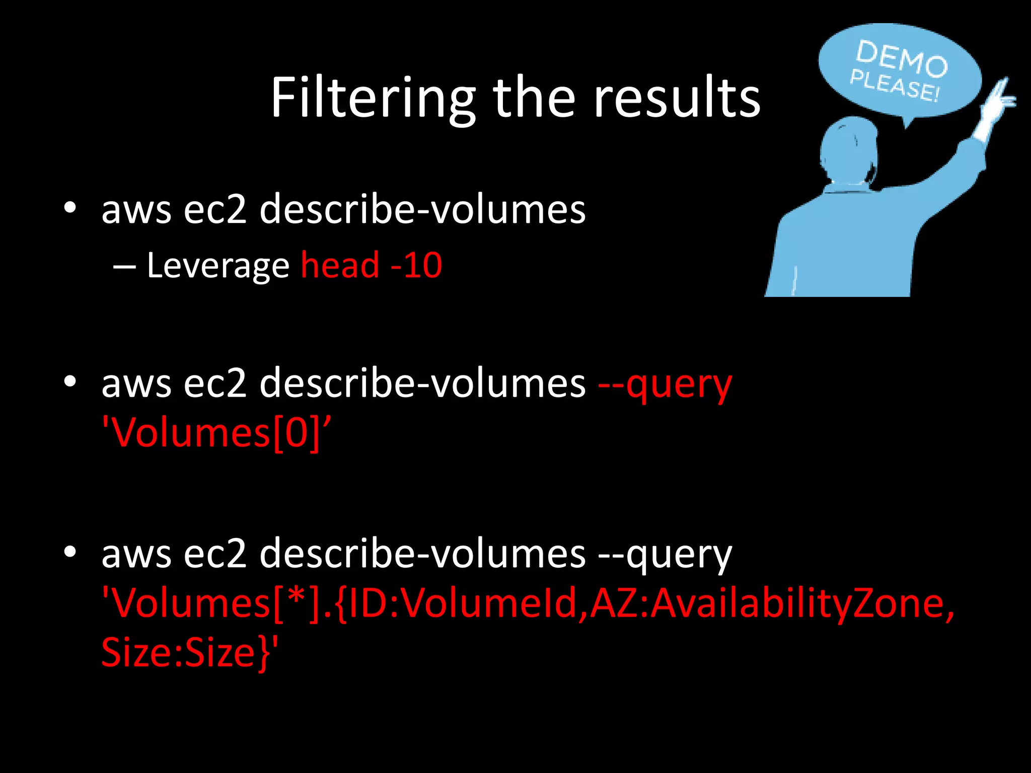 Filtering the results
• aws ec2 describe-volumes
– Leverage head -10
• aws ec2 describe-volumes --query
'Volumes[0]’
• aws ec2 describe-volumes --query
'Volumes[*].{ID:VolumeId,AZ:AvailabilityZone,
Size:Size}'
 