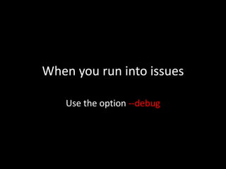 When you run into issues
Use the option --debug
 
