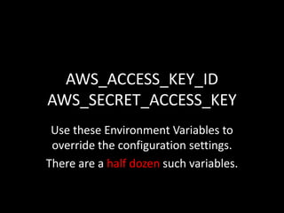 AWS_ACCESS_KEY_ID
AWS_SECRET_ACCESS_KEY
Use these Environment Variables to
override the configuration settings.
There are a half dozen such variables.
 