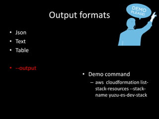 Output formats
• Json
• Text
• Table
• --output
• Demo command
– aws cloudformation list-
stack-resources --stack-
name yuzu-es-dev-stack
 