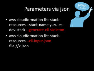 Parameters via json
• aws cloudformation list-stack-
resources --stack-name yuzu-es-
dev-stack --generate-cli-skeleton
• aws cloudformation list-stack-
resources --cli-input-json
file://x.json
 