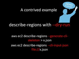 describe-regions with --dry-run
aws ec2 describe-regions --generate-cli-
skeleton > x.json
aws ec2 describe-regions --cli-input-json
file://x.json
A contrived example
 