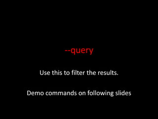 --query
Use this to filter the results.
Demo commands on following slides
 