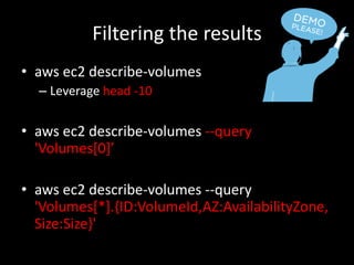 Filtering the results
• aws ec2 describe-volumes
– Leverage head -10
• aws ec2 describe-volumes --query
'Volumes[0]’
• aws ec2 describe-volumes --query
'Volumes[*].{ID:VolumeId,AZ:AvailabilityZone,
Size:Size}'
 