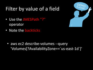Filter by value of a field
• Use the JMESPath "?"
operator
• Note the backticks
• aws ec2 describe-volumes --query
'Volumes[?AvailabilityZone==`us-east-1d`]'
 