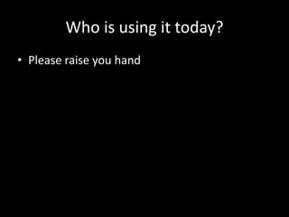 Who is using it today?
• Please raise you hand
 