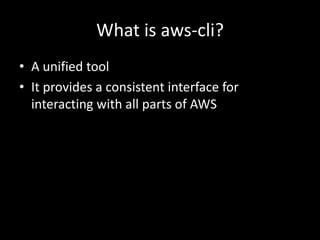 What is aws-cli?
• A unified tool
• It provides a consistent interface for
interacting with all parts of AWS
 