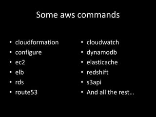 Some aws commands
• cloudformation
• configure
• ec2
• elb
• rds
• route53
• cloudwatch
• dynamodb
• elasticache
• redshift
• s3api
• And all the rest…
 