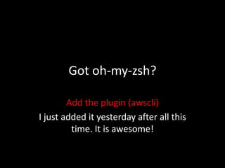 Got oh-my-zsh?
Add the plugin (awscli)
I just added it yesterday after all this
time. It is awesome!
 