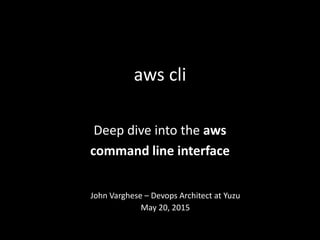 aws cli
Deep dive into the aws
command line interface
John Varghese – Devops Architect at Yuzu
May 20, 2015
 