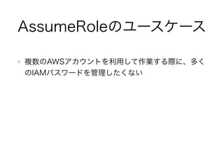 Trusted Entityになれる人
AssumeされるIAMロールの
AssumeRolePolicyDocument（Trust Relationship）に
設定できる人
 ＝少なくともPrincipalに指定できないとダメ
AWSアカウント（root）はAssumeRoleできない
 