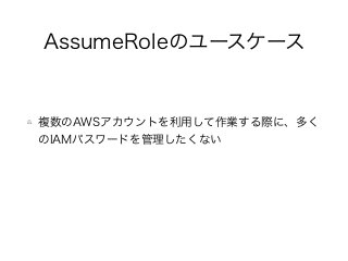 AssumeRoleのユースケース
複数のAWSアカウントを利用して作業する際に、多く
のIAMパスワードを管理したくない
 