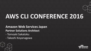 AWS	
  CLI	
  CONFERENCE	
  2016
Amazon	
  Web	
  Services	
  Japan
Partner	
  Solutions	
  Architect
-­‐ Tomoaki Sakatoku
-­‐ Takashi	
  Koyanagawa
 