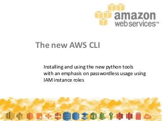 The new AWS CLI
Installing and using the new python tools
with an emphasis on passwordless usage using
IAM instance roles

 