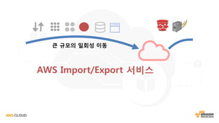 AWS Import/Export 서비스
큰 규모의 일회성 이동
 