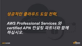 27
성공적인 클라우드 도입 전략,
AWS Professional Services 와
certified APN 컨설팅 파트너와 함께
하십시오.
 