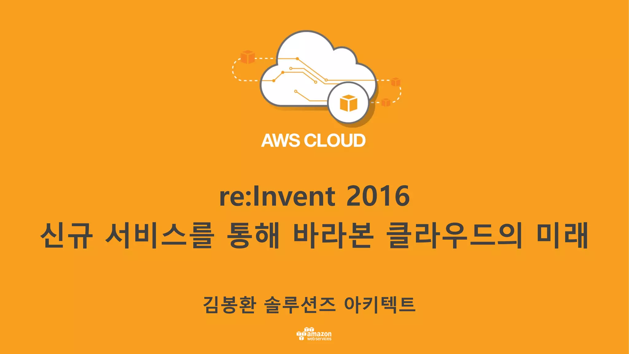 re:Invent 2016
신규 서비스를 통해 바라본 클라우드의 미래
김봉환 솔루션즈 아키텍트
 