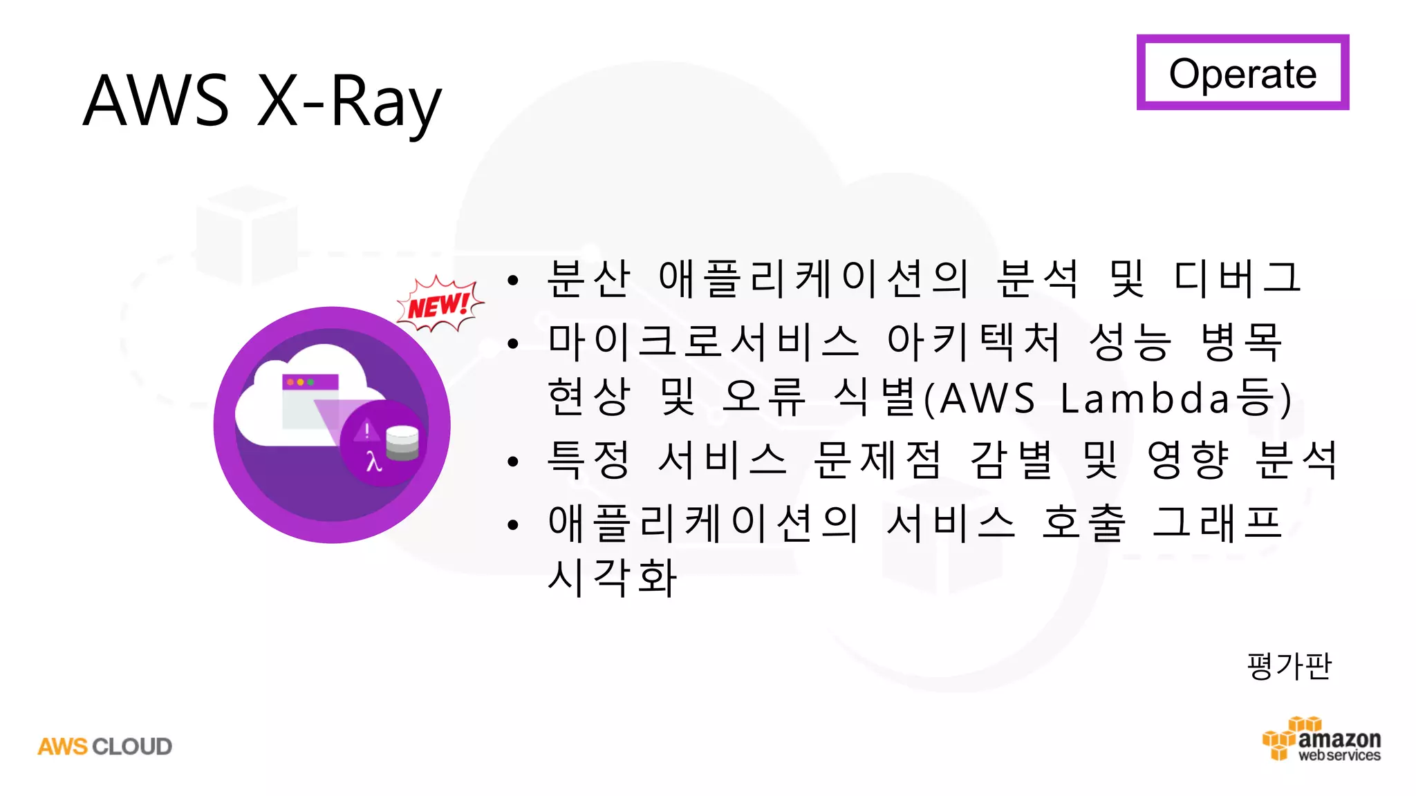 • 분산 애플리케이션의 분석 및 디버그
• 마이크로서비스 아키텍처 성능 병목
현상 및 오류 식별(AWS Lambda등)
• 특정 서비스 문제점 감별 및 영향 분석
• 애플리케이션의 서비스 호출 그래프
시각화
AWS X-Ray
평가판
Operate
 