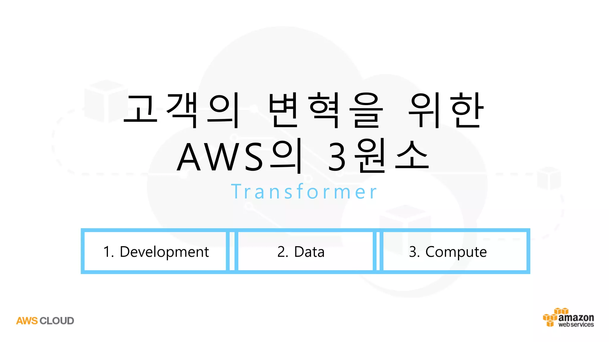 고객의 변혁을 위한
AWS의 3원소
Tr a n s f o r m e r
1. Development 2. Data 3. Compute
 
