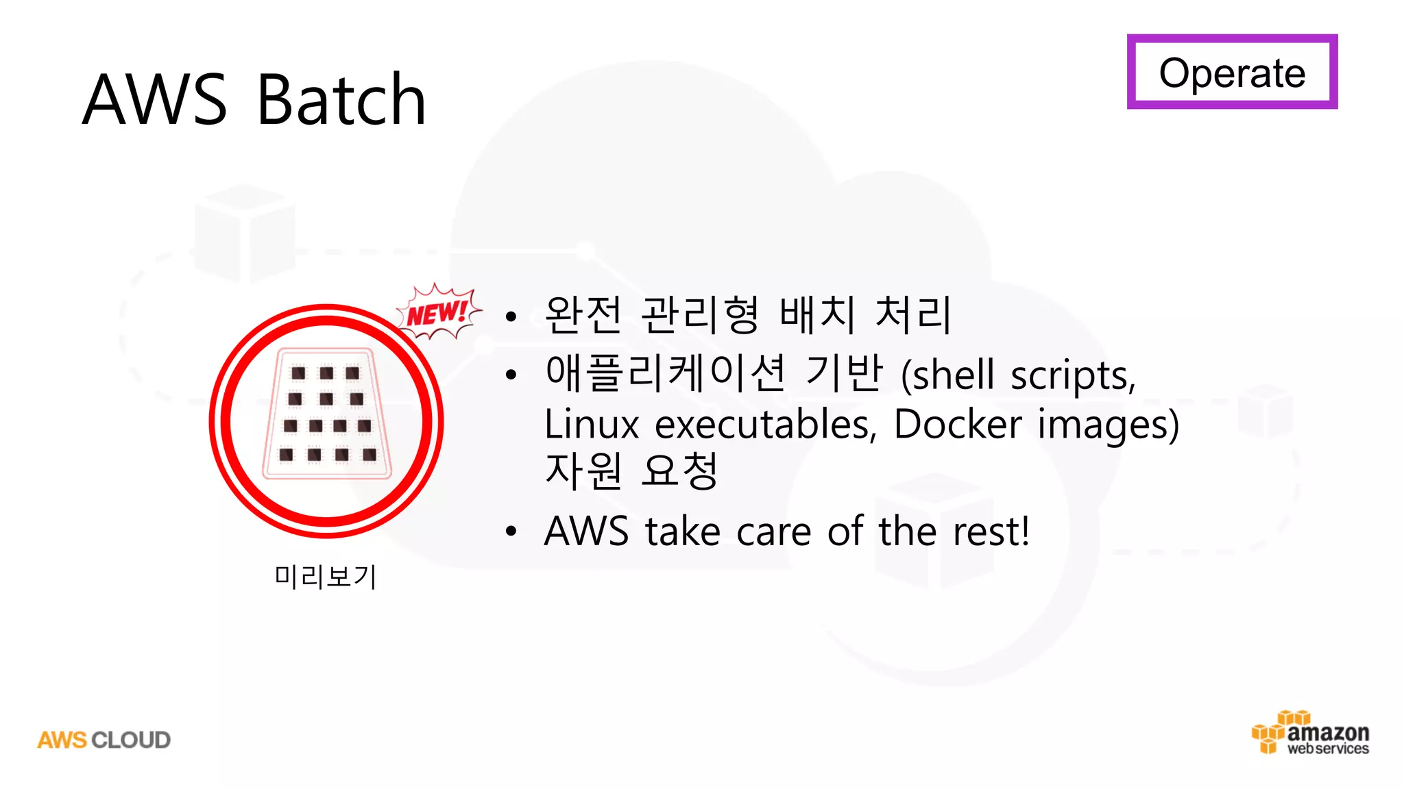 AWS Batch
• 완전 관리형 배치 처리
• 애플리케이션 기반 (shell scripts,
Linux executables, Docker images)
자원 요청
• AWS take care of the rest!
미리보기
Operate
 