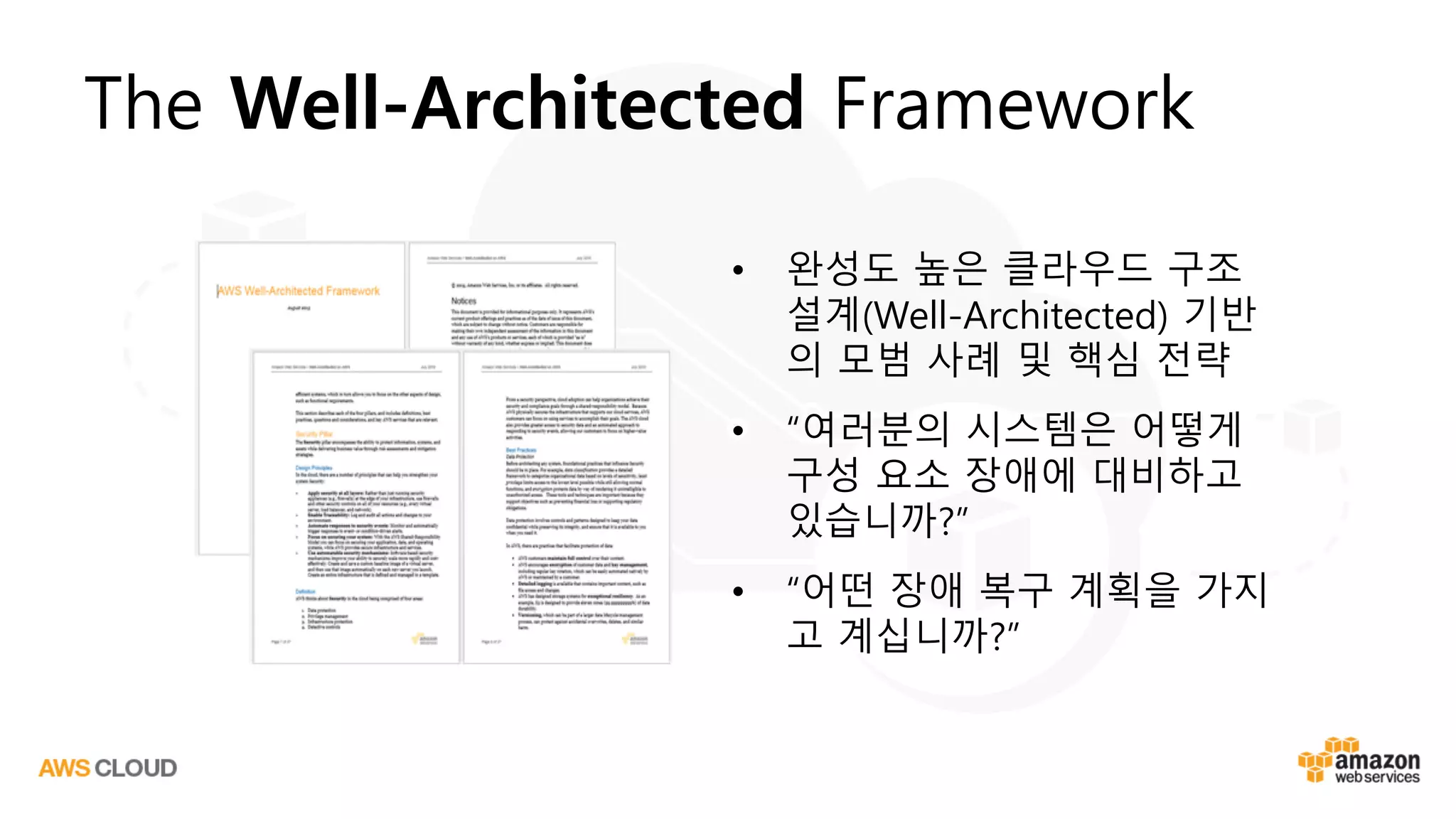 The Well-Architected Framework
• 완성도 높은 클라우드 구조
설계(Well-Architected) 기반
의 모범 사례 및 핵심 전략
• “여러분의 시스템은 어떻게
구성 요소 장애에 대비하고
있습니까?”
• “어떤 장애 복구 계획을 가지
고 계십니까?”
 