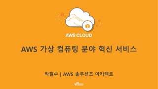 AWS 가상 컴퓨팅 분야 혁신 서비스
박철수 | AWS 솔루션즈 아키텍트
 